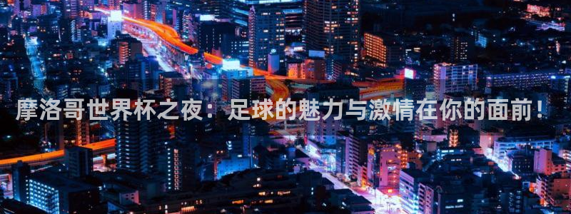 哈哈体育体育平台-胜利因您更精彩：摩洛哥世界杯之夜：足球的魅